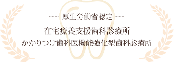 厚生労働省認定 在宅療養支援歯科診療所 かかりつけ歯科医機能強化型歯科診療所
