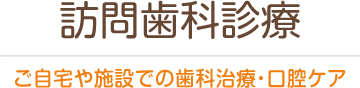 訪問歯科診療 ご自宅や施設での歯科治療・口腔ケア